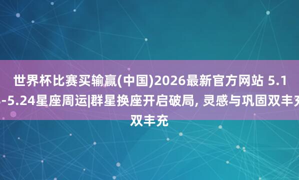世界杯比赛买输赢(中国)2026最新官方网站 5.18-5.24星座周运|群星换座开启破局， 灵感与巩固双丰充