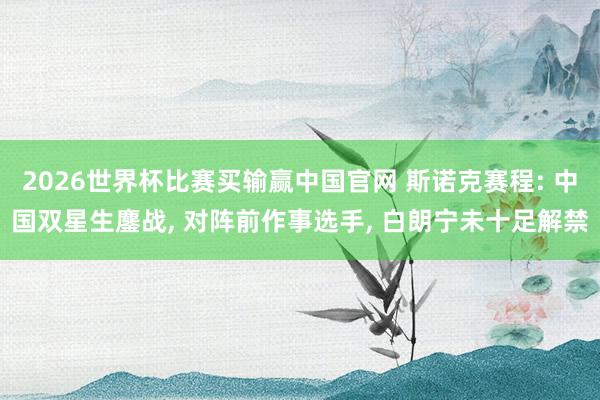 2026世界杯比赛买输赢中国官网 斯诺克赛程: 中国双星生鏖战， 对阵前作事选手， 白朗宁未十足解禁