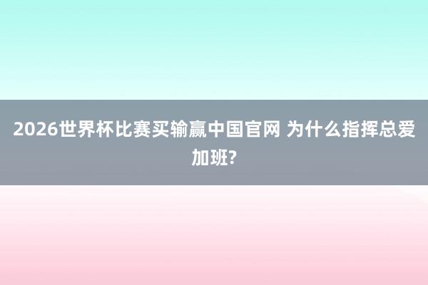 2026世界杯比赛买输赢中国官网 为什么指挥总爱加班?