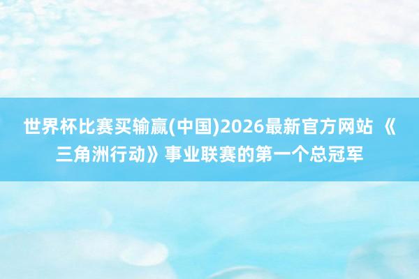 世界杯比赛买输赢(中国)2026最新官方网站 《三角洲行动》事业联赛的第一个总冠军