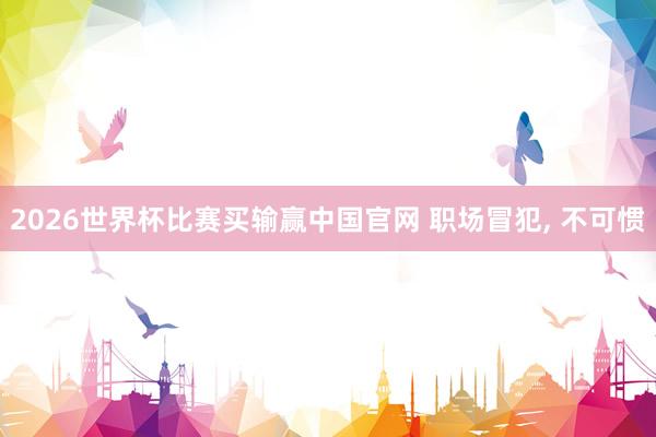 2026世界杯比赛买输赢中国官网 职场冒犯， 不可惯