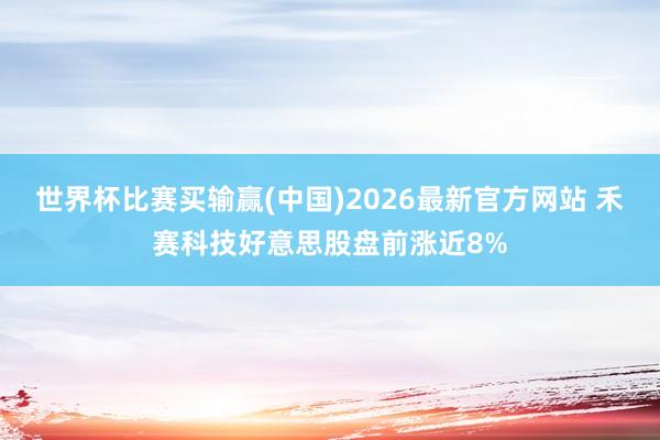 世界杯比赛买输赢(中国)2026最新官方网站 禾赛科技好意思股盘前涨近8%