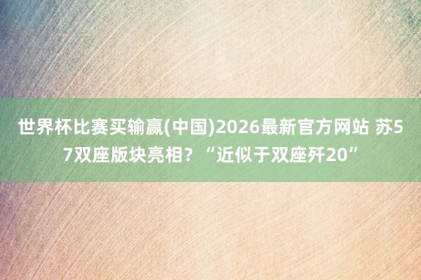 世界杯比赛买输赢(中国)2026最新官方网站 苏57双座版块亮相？“近似于双座歼20”