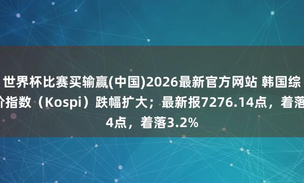 世界杯比赛买输赢(中国)2026最新官方网站 韩国综联合价指数（Kospi）跌幅扩大；最新报7276.14点，着落3.2%