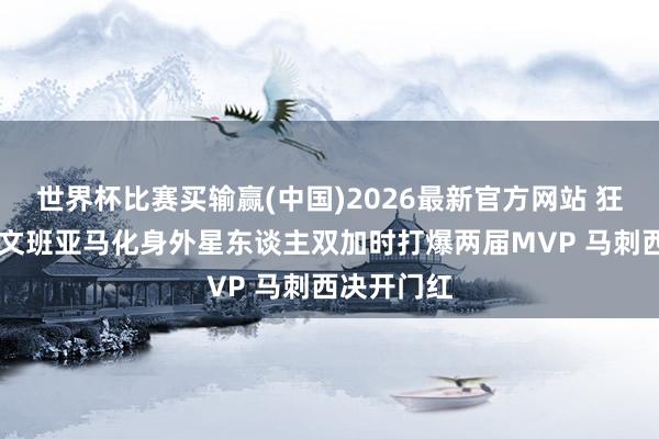 世界杯比赛买输赢(中国)2026最新官方网站 狂轰41分！文班亚马化身外星东谈主双加时打爆两届MVP 马刺西决开门红