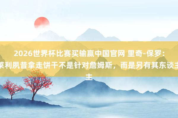 2026世界杯比赛买输赢中国官网 里奇-保罗：莱利夙昔拿走饼干不是针对詹姆斯，而是另有其东谈主