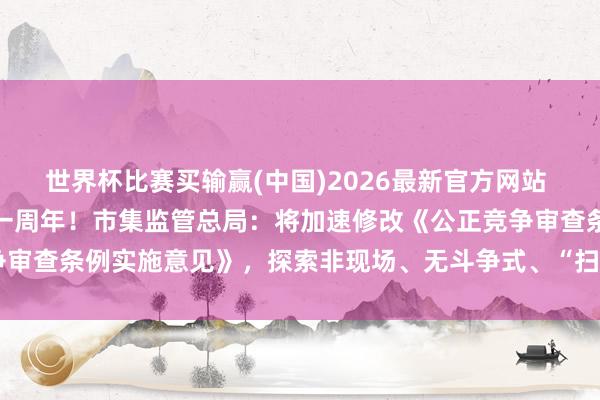 世界杯比赛买输赢(中国)2026最新官方网站 民营经济促进法扩充将满一周年！市集监管总局：将加速修改《公正竞争审查条例实施意见》，探索非现场、无斗争式、“扫码入企”等监管模式