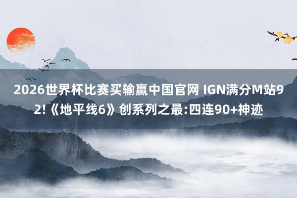 2026世界杯比赛买输赢中国官网 IGN满分M站92!《地平线6》创系列之最:四连90+神迹
