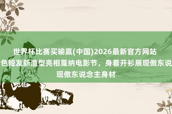 世界杯比赛买输赢(中国)2026最新官方网站 乔治娜金色短发新造型亮相戛纳电影节，身着开衫展现傲东说念主身材
