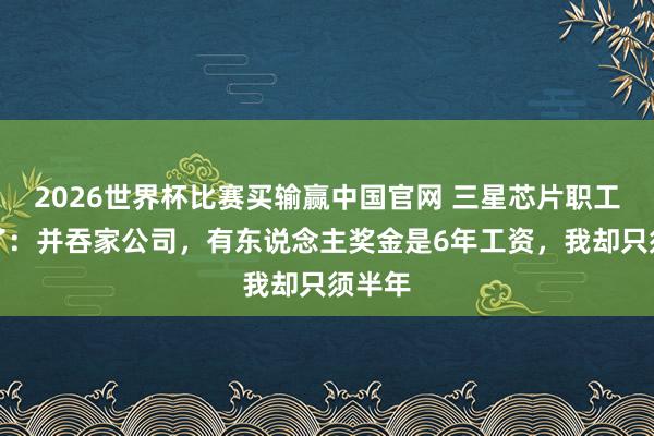 2026世界杯比赛买输赢中国官网 三星芯片职工不忍了：并吞家公司，有东说念主奖金是6年工资，我却只须半年