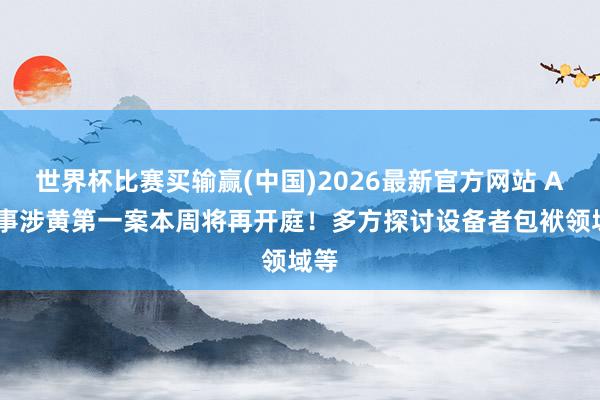 世界杯比赛买输赢(中国)2026最新官方网站 AI做事涉黄第一案本周将再开庭！多方探讨设备者包袱领域等