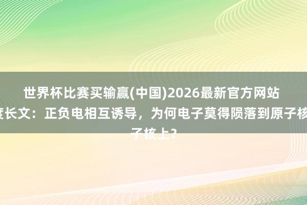 世界杯比赛买输赢(中国)2026最新官方网站 深度长文：正负电相互诱导，为何电子莫得陨落到原子核上？