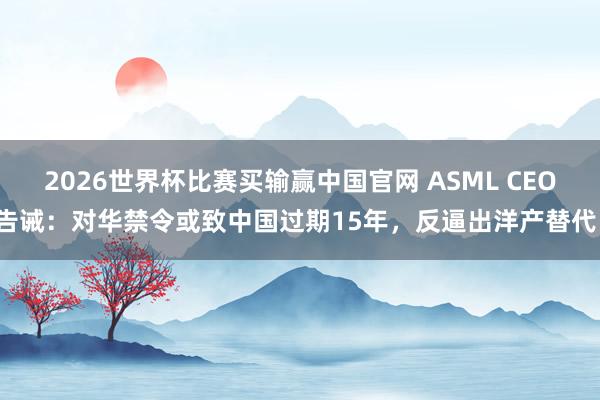 2026世界杯比赛买输赢中国官网 ASML CEO告诫：对华禁令或致中国过期15年，反逼出洋产替代！