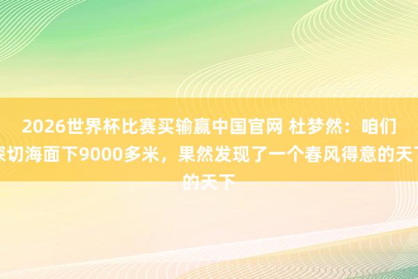 2026世界杯比赛买输赢中国官网 杜梦然：咱们深切海面下9000多米，果然发现了一个春风得意的天下
