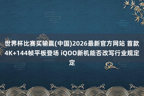世界杯比赛买输赢(中国)2026最新官方网站 首款4K+144帧平板登场 iQOO新机能否改写行业规定