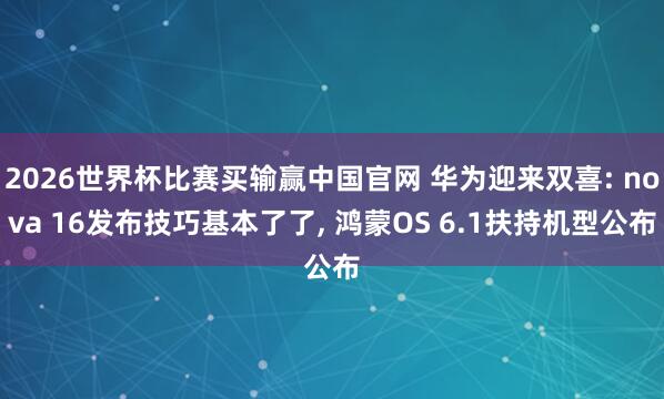 2026世界杯比赛买输赢中国官网 华为迎来双喜: nova 16发布技巧基本了了， 鸿蒙OS 6.1扶持机型公布