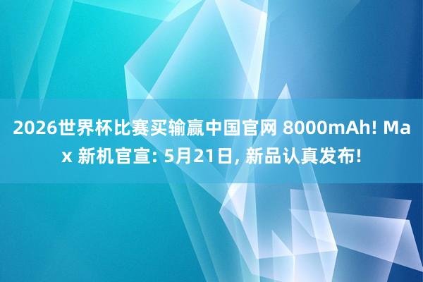 2026世界杯比赛买输赢中国官网 8000mAh! Max 新机官宣: 5月21日， 新品认真发布!