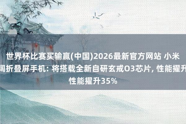 世界杯比赛买输赢(中国)2026最新官方网站 小米首款阔折叠屏手机: 将搭载全新自研玄戒O3芯片， 性能擢升35%