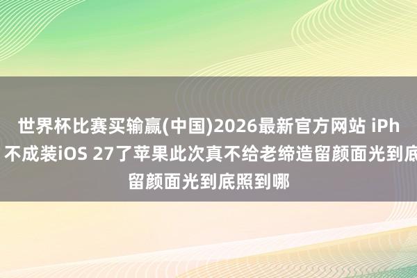 世界杯比赛买输赢(中国)2026最新官方网站 iPhone 11不成装iOS 27了苹果此次真不给老缔造留颜面光到底照到哪