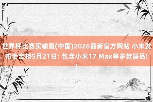 世界杯比赛买输赢(中国)2026最新官方网站 小米发布会定档5月21日: 包含小米17 Max等多款居品!