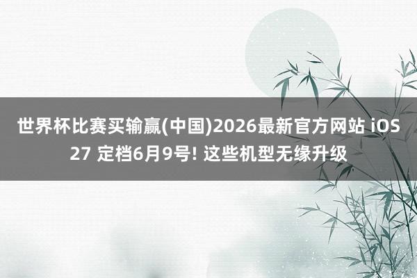 世界杯比赛买输赢(中国)2026最新官方网站 iOS27 定档6月9号! 这些机型无缘升级