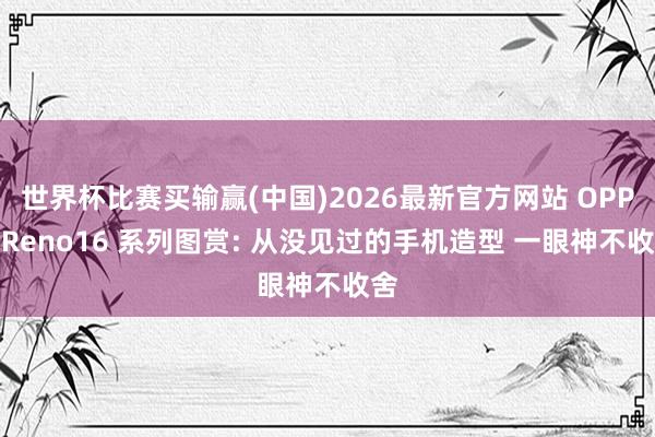 世界杯比赛买输赢(中国)2026最新官方网站 OPPO Reno16 系列图赏: 从没见过的手机造型 一眼神不收舍