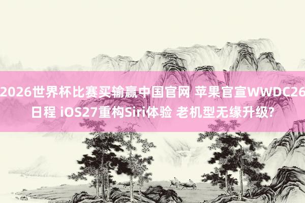 2026世界杯比赛买输赢中国官网 苹果官宣WWDC26日程 iOS27重构Siri体验 老机型无缘升级?