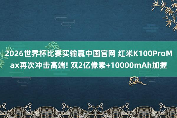 2026世界杯比赛买输赢中国官网 红米K100ProMax再次冲击高端! 双2亿像素+10000mAh加握