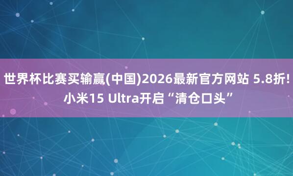世界杯比赛买输赢(中国)2026最新官方网站 5.8折! 小米15 Ultra开启“清仓口头”