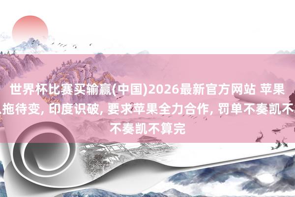 世界杯比赛买输赢(中国)2026最新官方网站 苹果想以拖待变， 印度识破， 要求苹果全力合作， 罚单不奏凯不算完