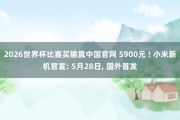 2026世界杯比赛买输赢中国官网 5900元 ! 小米新机官宣: 5月28日， 国外首发