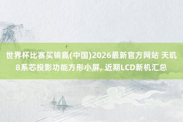 世界杯比赛买输赢(中国)2026最新官方网站 天玑8系芯投影功能方形小屏， 近期LCD新机汇总