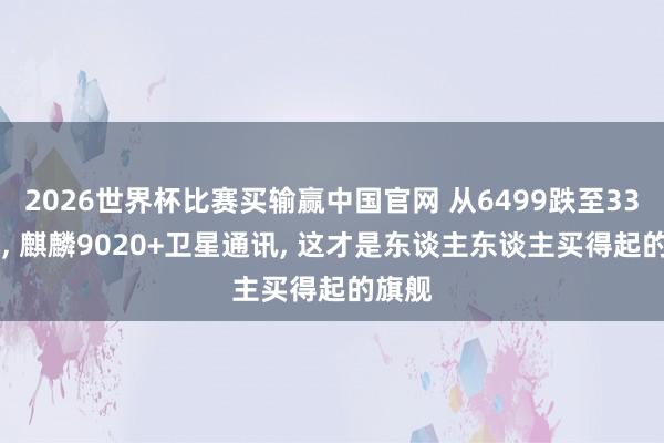 2026世界杯比赛买输赢中国官网 从6499跌至3399元， 麒麟9020+卫星通讯， 这才是东谈主东谈主买得起的旗舰