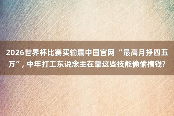 2026世界杯比赛买输赢中国官网 “最高月挣四五万”， 中年打工东说念主在靠这些技能偷偷搞钱?