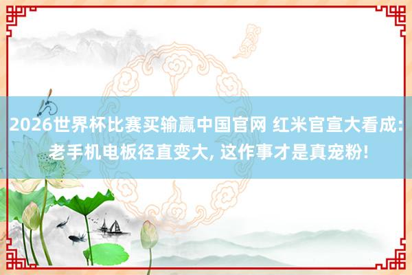 2026世界杯比赛买输赢中国官网 红米官宣大看成: 老手机电板径直变大， 这作事才是真宠粉!