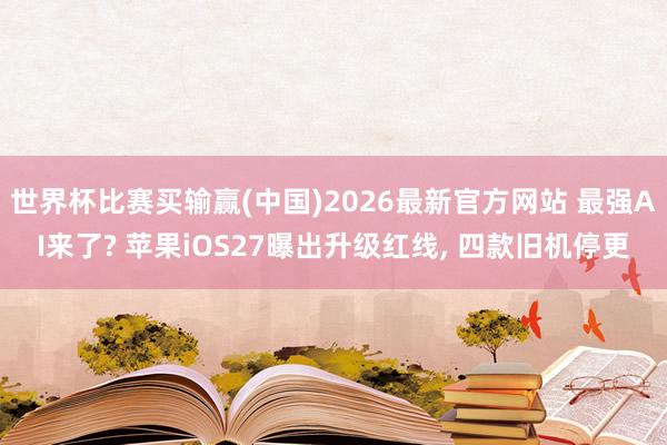 世界杯比赛买输赢(中国)2026最新官方网站 最强AI来了? 苹果iOS27曝出升级红线， 四款旧机停更