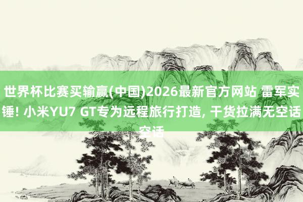 世界杯比赛买输赢(中国)2026最新官方网站 雷军实锤! 小米YU7 GT专为远程旅行打造， 干货拉满无空话