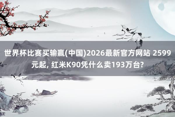 世界杯比赛买输赢(中国)2026最新官方网站 2599元起， 红米K90凭什么卖193万台?