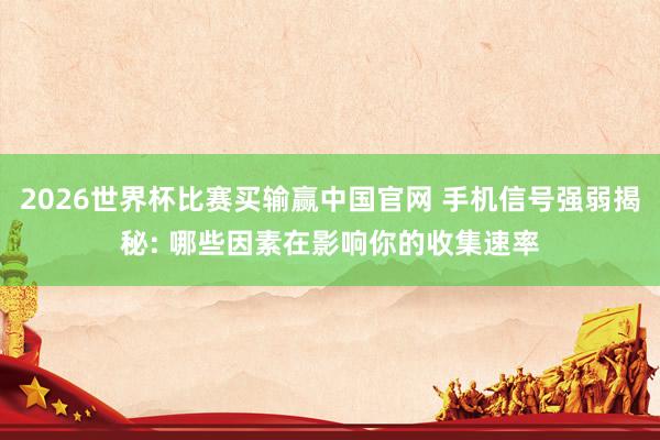 2026世界杯比赛买输赢中国官网 手机信号强弱揭秘: 哪些因素在影响你的收集速率