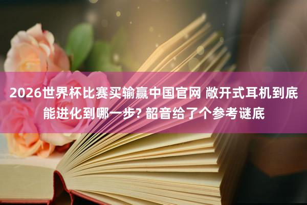 2026世界杯比赛买输赢中国官网 敞开式耳机到底能进化到哪一步? 韶音给了个参考谜底