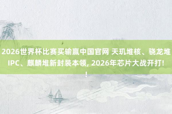 2026世界杯比赛买输赢中国官网 天玑堆核、骁龙堆IPC、麒麟堆新封装本领， 2026年芯片大战开打!