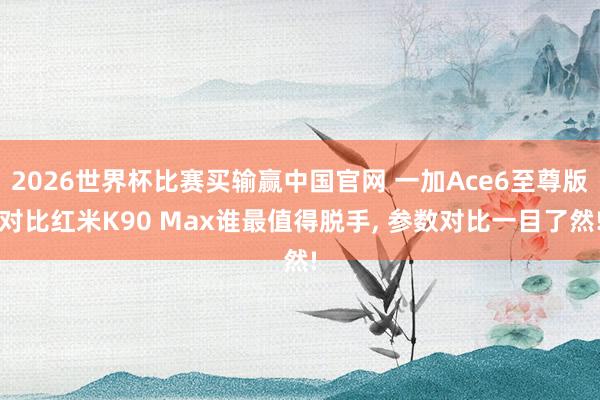 2026世界杯比赛买输赢中国官网 一加Ace6至尊版对比红米K90 Max谁最值得脱手， 参数对比一目了然!