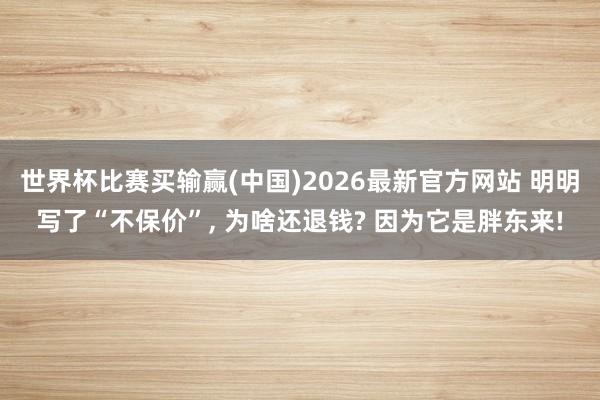 世界杯比赛买输赢(中国)2026最新官方网站 明明写了“不保价”， 为啥还退钱? 因为它是胖东来!