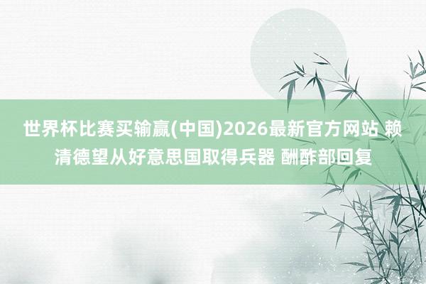 世界杯比赛买输赢(中国)2026最新官方网站 赖清德望从好意思国取得兵器 酬酢部回复
