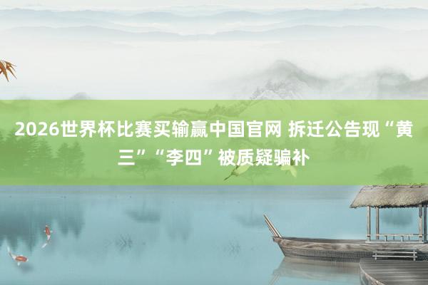 2026世界杯比赛买输赢中国官网 拆迁公告现“黄三”“李四”被质疑骗补