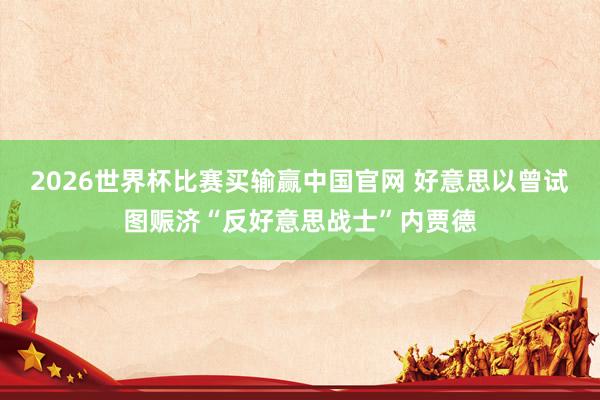 2026世界杯比赛买输赢中国官网 好意思以曾试图赈济“反好意思战士”内贾德