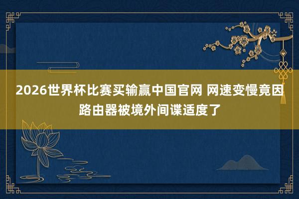2026世界杯比赛买输赢中国官网 网速变慢竟因路由器被境外间谍适度了