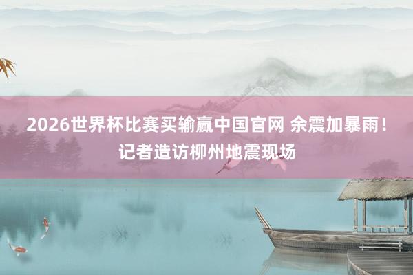 2026世界杯比赛买输赢中国官网 余震加暴雨！记者造访柳州地震现场