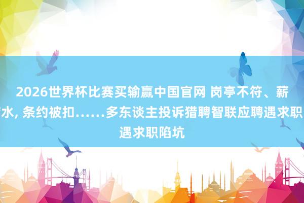 2026世界杯比赛买输赢中国官网 岗亭不符、薪资缩水， 条约被扣……多东谈主投诉猎聘智联应聘遇求职陷坑