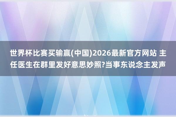 世界杯比赛买输赢(中国)2026最新官方网站 主任医生在群里发好意思妙照?当事东说念主发声